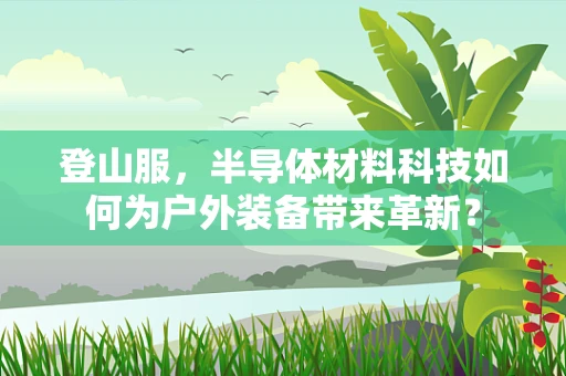登山服，半导体材料科技如何为户外装备带来革新？