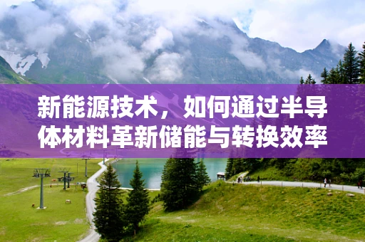 新能源技术，如何通过半导体材料革新储能与转换效率？