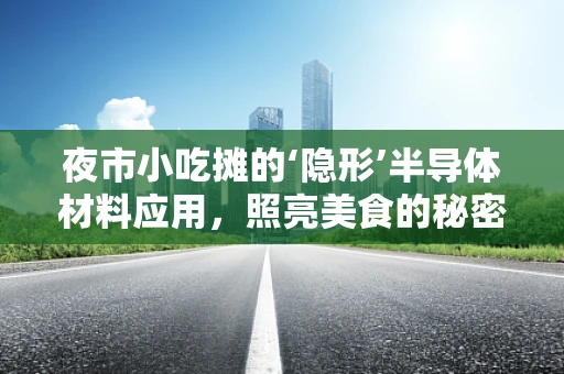 夜市小吃摊的‘隐形’半导体材料应用，照亮美食的秘密武器？