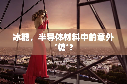冰糖，半导体材料中的意外‘糖’？