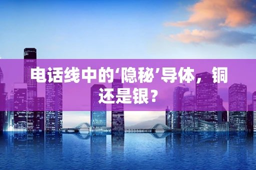 电话线中的‘隐秘’导体，铜还是银？