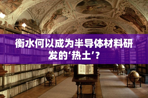 衡水何以成为半导体材料研发的‘热土’？