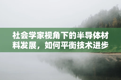 社会学家视角下的半导体材料发展，如何平衡技术进步与社会伦理？