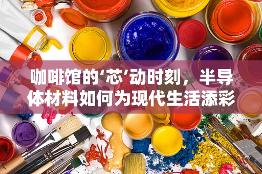咖啡馆的‘芯’动时刻，半导体材料如何为现代生活添彩？