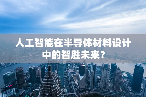 人工智能在半导体材料设计中的智胜未来？