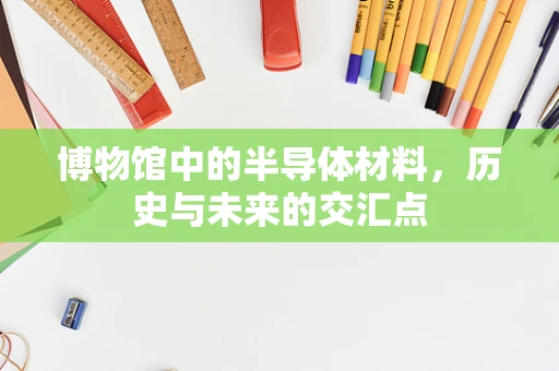 博物馆中的半导体材料，历史与未来的交汇点