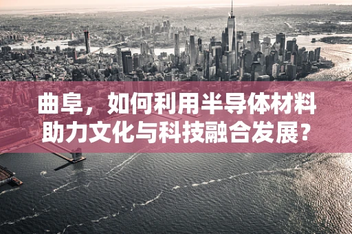 曲阜，如何利用半导体材料助力文化与科技融合发展？