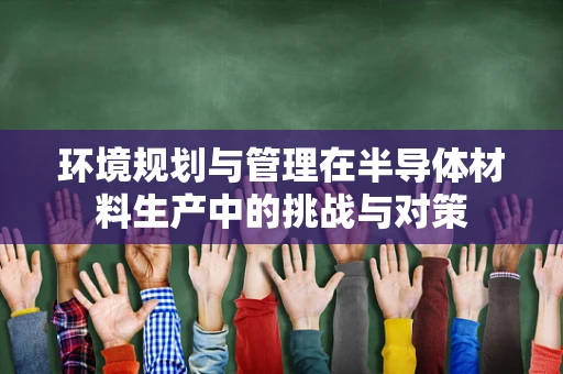 环境规划与管理在半导体材料生产中的挑战与对策