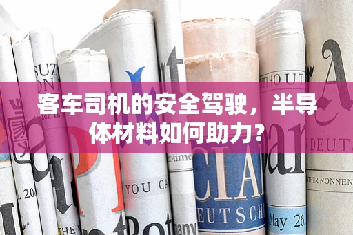 客车司机的安全驾驶，半导体材料如何助力？