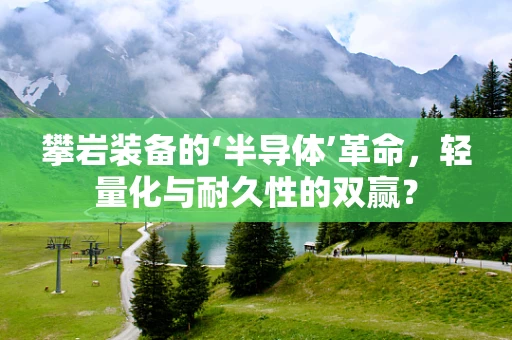 攀岩装备的‘半导体’革命，轻量化与耐久性的双赢？