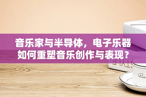 音乐家与半导体，电子乐器如何重塑音乐创作与表现？