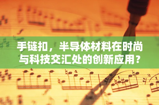 手链扣，半导体材料在时尚与科技交汇处的创新应用？