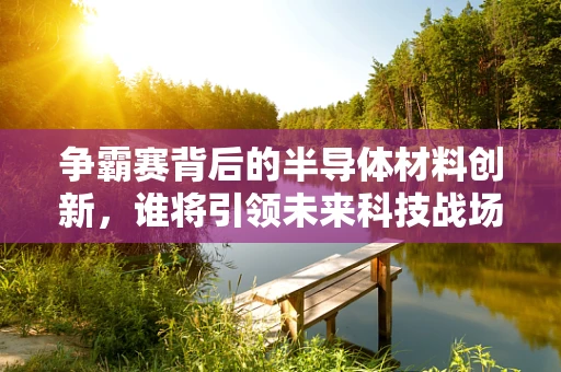 争霸赛背后的半导体材料创新，谁将引领未来科技战场？