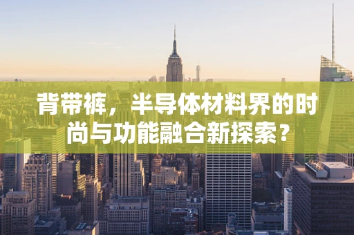 背带裤，半导体材料界的时尚与功能融合新探索？