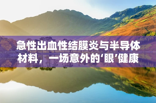 急性出血性结膜炎与半导体材料，一场意外的‘眼’健康危机？
