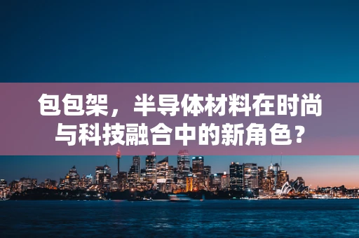 包包架，半导体材料在时尚与科技融合中的新角色？