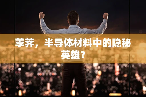 荸荠，半导体材料中的隐秘英雄？