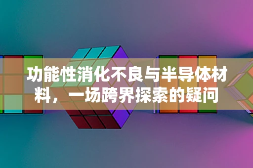 功能性消化不良与半导体材料，一场跨界探索的疑问