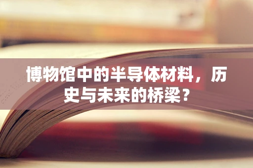 博物馆中的半导体材料，历史与未来的桥梁？