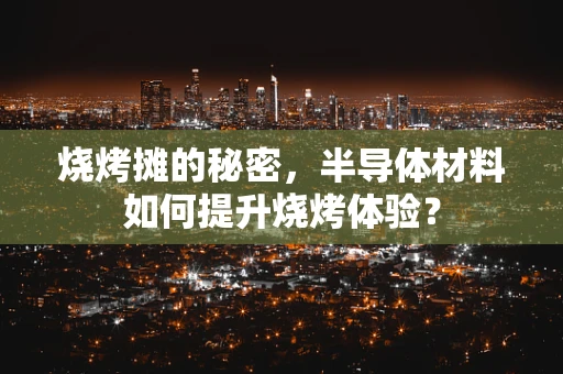 烧烤摊的秘密，半导体材料如何提升烧烤体验？