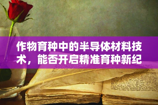 作物育种中的半导体材料技术，能否开启精准育种新纪元？