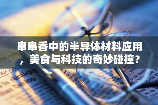 串串香中的半导体材料应用，美食与科技的奇妙碰撞？