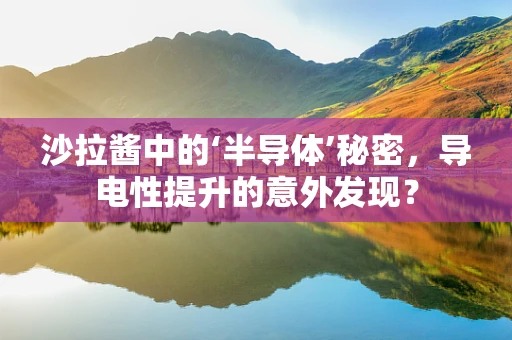 沙拉酱中的‘半导体’秘密，导电性提升的意外发现？