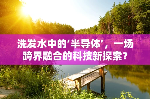 洗发水中的‘半导体’，一场跨界融合的科技新探索？