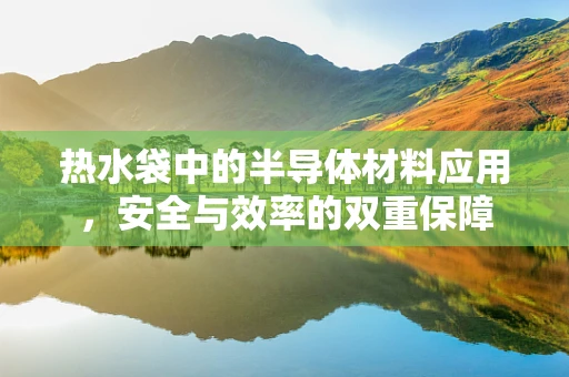 热水袋中的半导体材料应用，安全与效率的双重保障