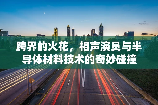 跨界的火花，相声演员与半导体材料技术的奇妙碰撞