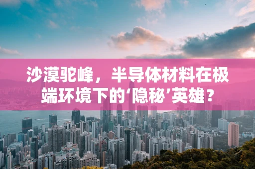 沙漠驼峰，半导体材料在极端环境下的‘隐秘’英雄？