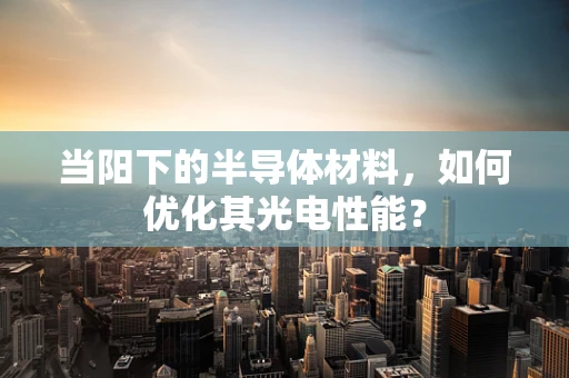 当阳下的半导体材料，如何优化其光电性能？