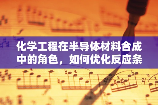 化学工程在半导体材料合成中的角色，如何优化反应条件以提升材料性能？