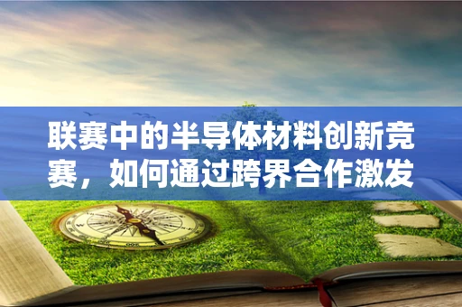 联赛中的半导体材料创新竞赛，如何通过跨界合作激发技术新突破？