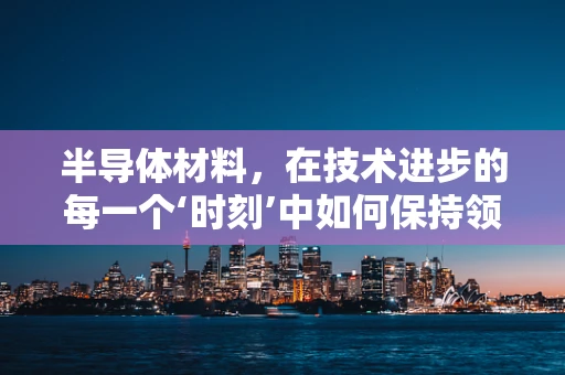 半导体材料，在技术进步的每一个‘时刻’中如何保持领先？