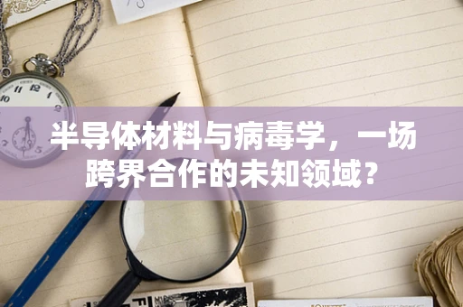 半导体材料与病毒学，一场跨界合作的未知领域？