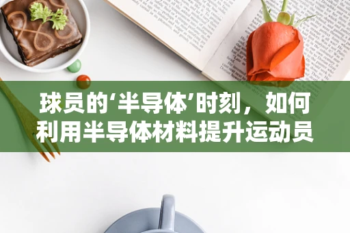 球员的‘半导体’时刻，如何利用半导体材料提升运动员表现？