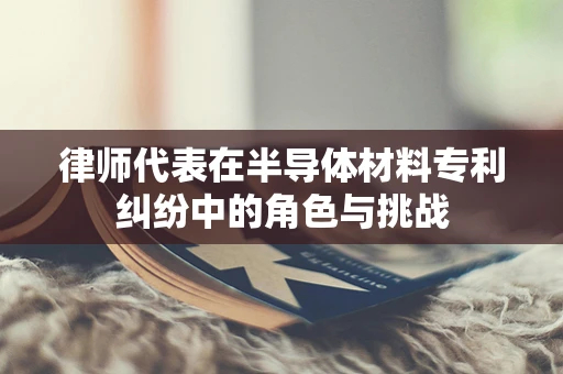 律师代表在半导体材料专利纠纷中的角色与挑战