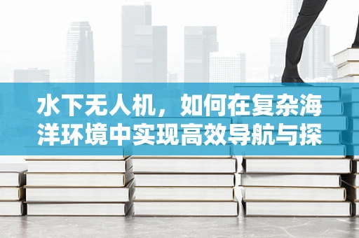 水下无人机，如何在复杂海洋环境中实现高效导航与探测？