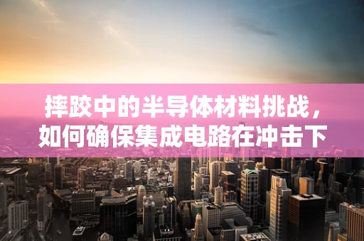 摔跤中的半导体材料挑战，如何确保集成电路在冲击下的稳定性？
