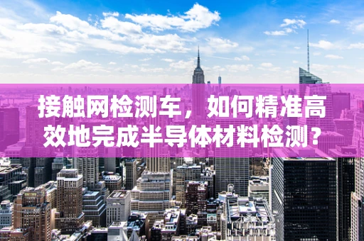 接触网检测车，如何精准高效地完成半导体材料检测？