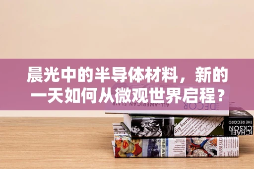 晨光中的半导体材料，新的一天如何从微观世界启程？