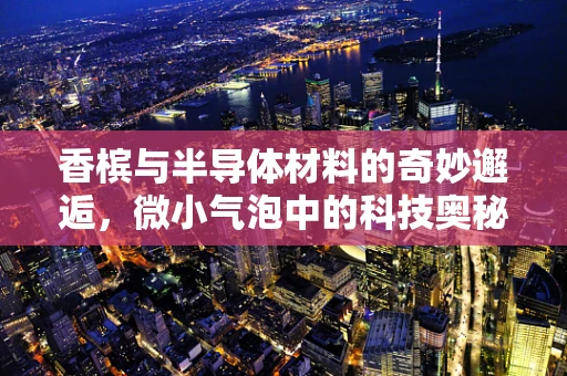 香槟与半导体材料的奇妙邂逅，微小气泡中的科技奥秘