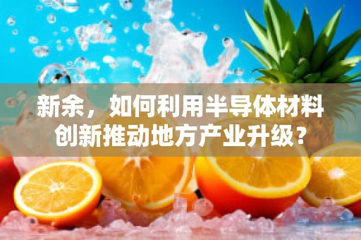 新余，如何利用半导体材料创新推动地方产业升级？