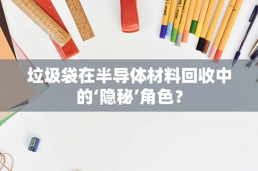 垃圾袋在半导体材料回收中的‘隐秘’角色？