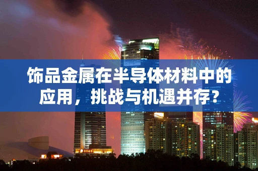 饰品金属在半导体材料中的应用，挑战与机遇并存？