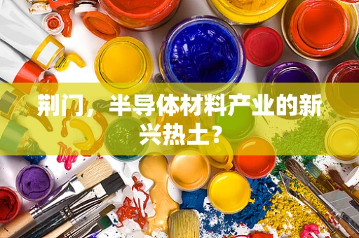荆门，半导体材料产业的新兴热土？