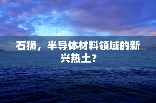 石狮，半导体材料领域的新兴热土？