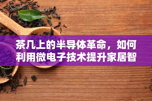 茶几上的半导体革命，如何利用微电子技术提升家居智能体验？