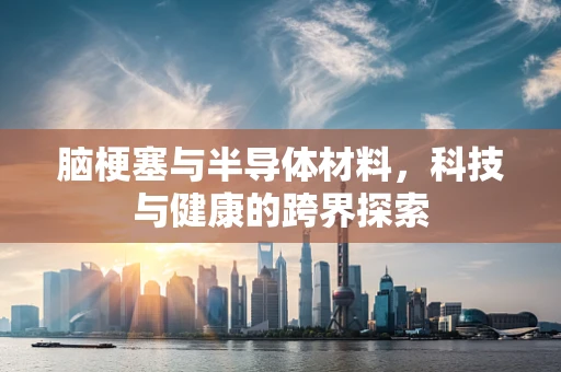 脑梗塞与半导体材料，科技与健康的跨界探索